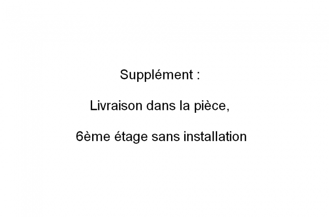 supplément : livraison dans la pièce, 6ème étage sans installation: supplément de 175 euros